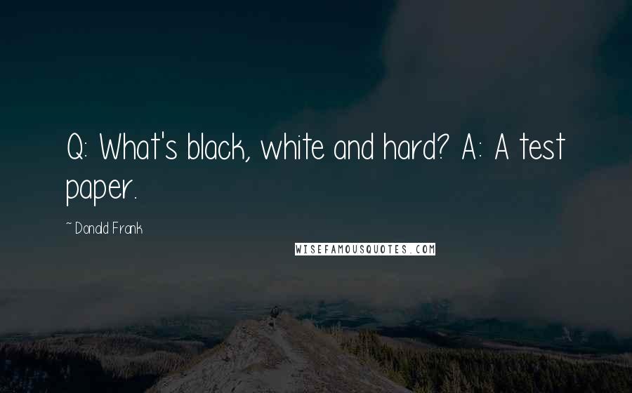 Donald Frank Quotes: Q: What's black, white and hard? A: A test paper.