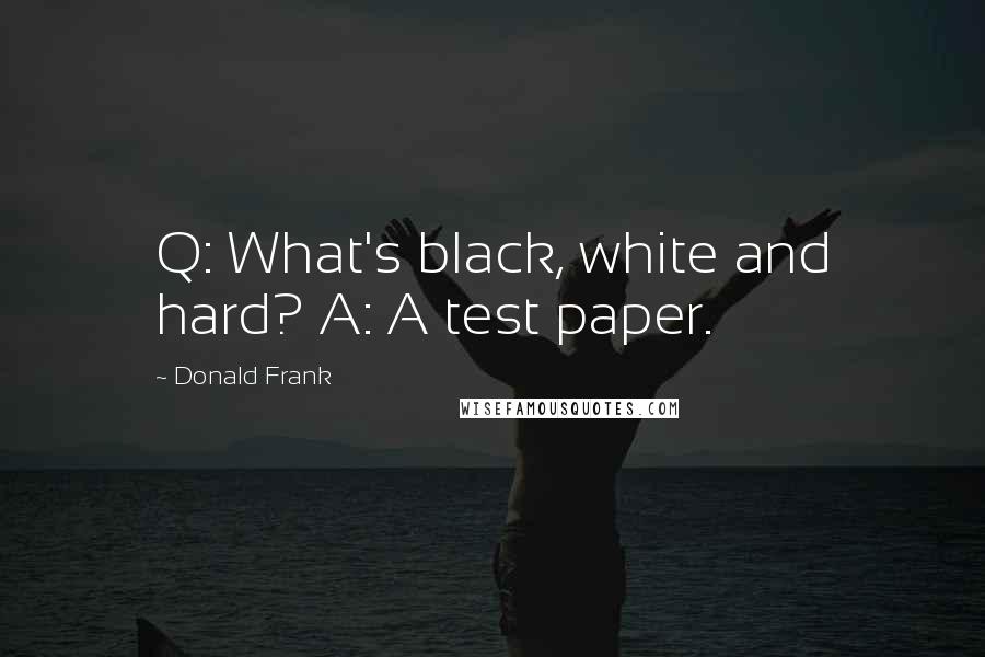 Donald Frank Quotes: Q: What's black, white and hard? A: A test paper.