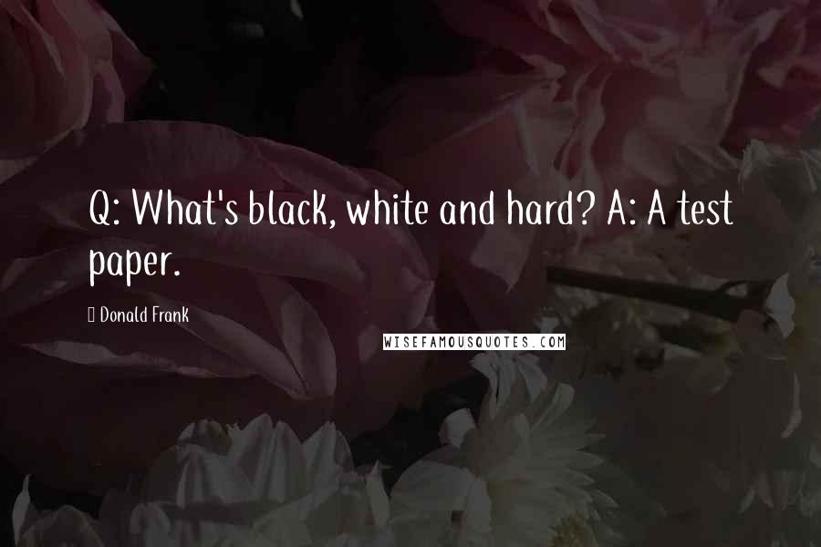 Donald Frank Quotes: Q: What's black, white and hard? A: A test paper.