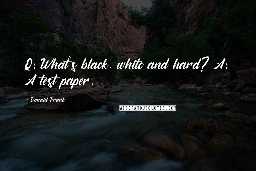 Donald Frank Quotes: Q: What's black, white and hard? A: A test paper.