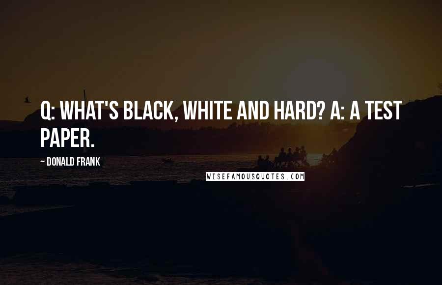 Donald Frank Quotes: Q: What's black, white and hard? A: A test paper.