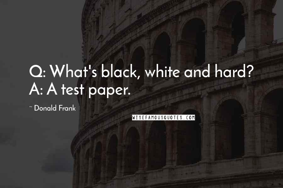 Donald Frank Quotes: Q: What's black, white and hard? A: A test paper.