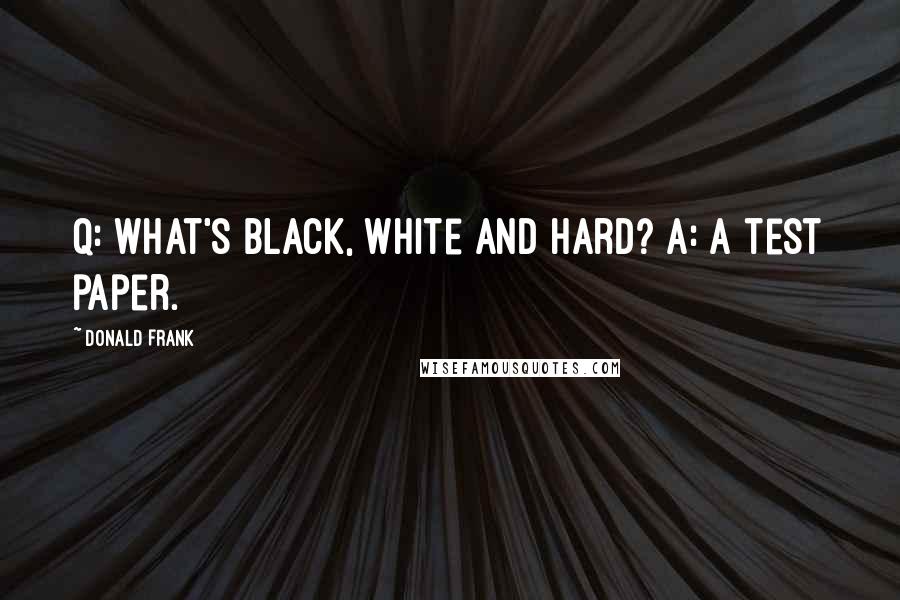 Donald Frank Quotes: Q: What's black, white and hard? A: A test paper.