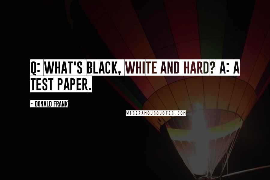 Donald Frank Quotes: Q: What's black, white and hard? A: A test paper.