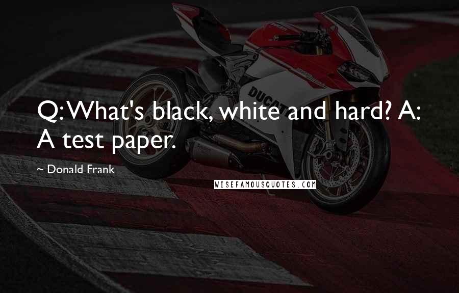 Donald Frank Quotes: Q: What's black, white and hard? A: A test paper.