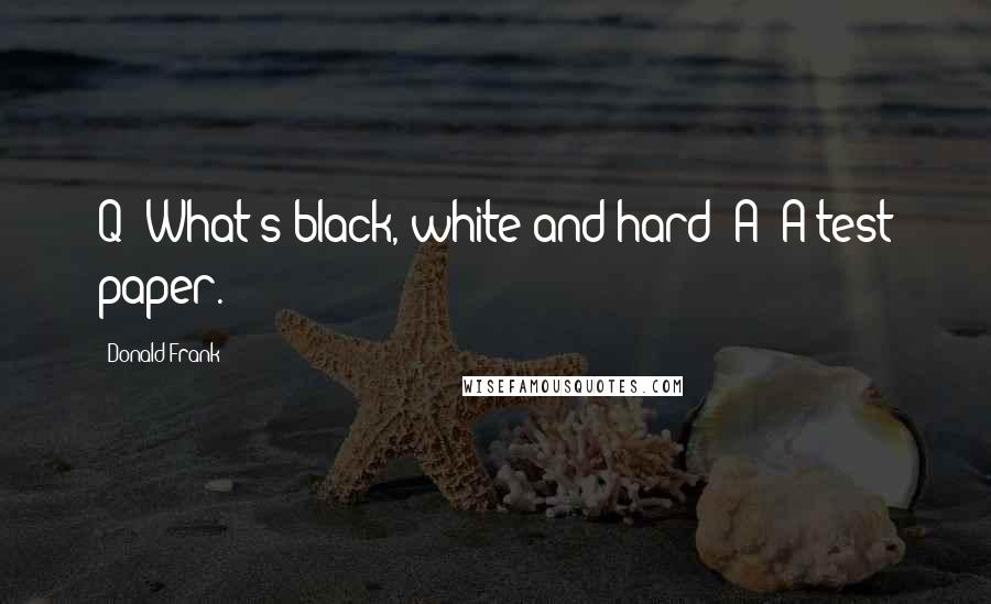 Donald Frank Quotes: Q: What's black, white and hard? A: A test paper.