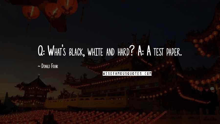 Donald Frank Quotes: Q: What's black, white and hard? A: A test paper.