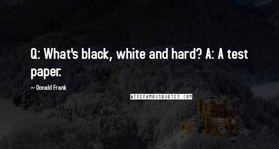 Donald Frank Quotes: Q: What's black, white and hard? A: A test paper.