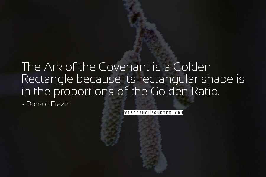 Donald Frazer Quotes: The Ark of the Covenant is a Golden Rectangle because its rectangular shape is in the proportions of the Golden Ratio.