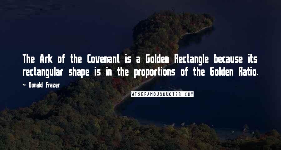 Donald Frazer Quotes: The Ark of the Covenant is a Golden Rectangle because its rectangular shape is in the proportions of the Golden Ratio.