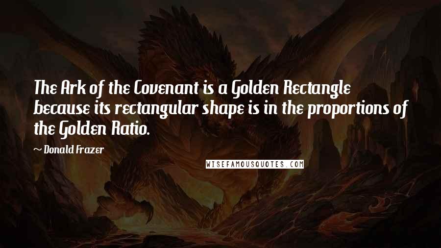 Donald Frazer Quotes: The Ark of the Covenant is a Golden Rectangle because its rectangular shape is in the proportions of the Golden Ratio.