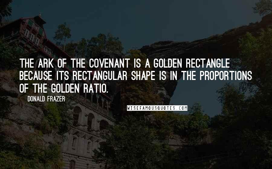 Donald Frazer Quotes: The Ark of the Covenant is a Golden Rectangle because its rectangular shape is in the proportions of the Golden Ratio.