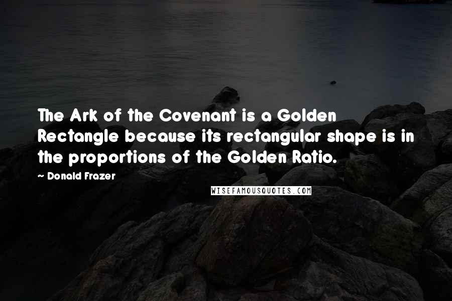 Donald Frazer Quotes: The Ark of the Covenant is a Golden Rectangle because its rectangular shape is in the proportions of the Golden Ratio.