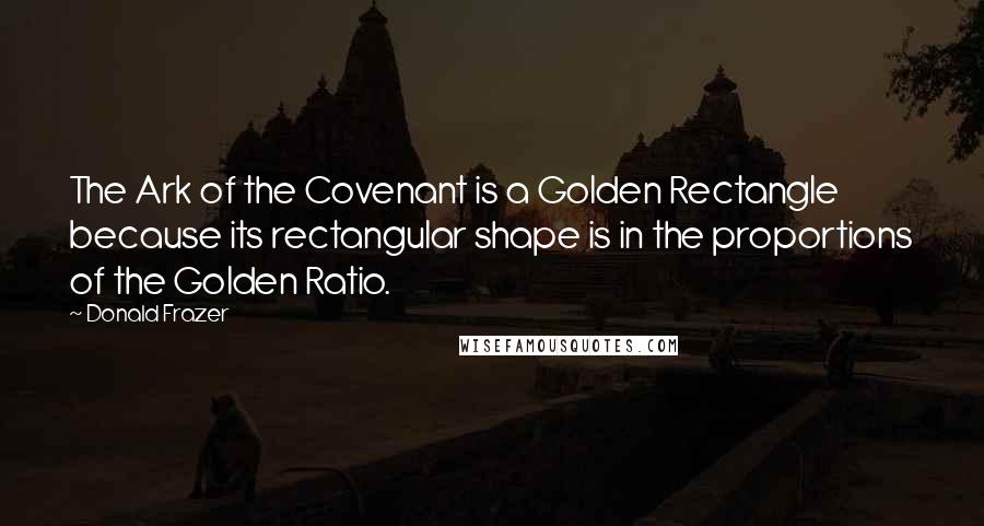 Donald Frazer Quotes: The Ark of the Covenant is a Golden Rectangle because its rectangular shape is in the proportions of the Golden Ratio.