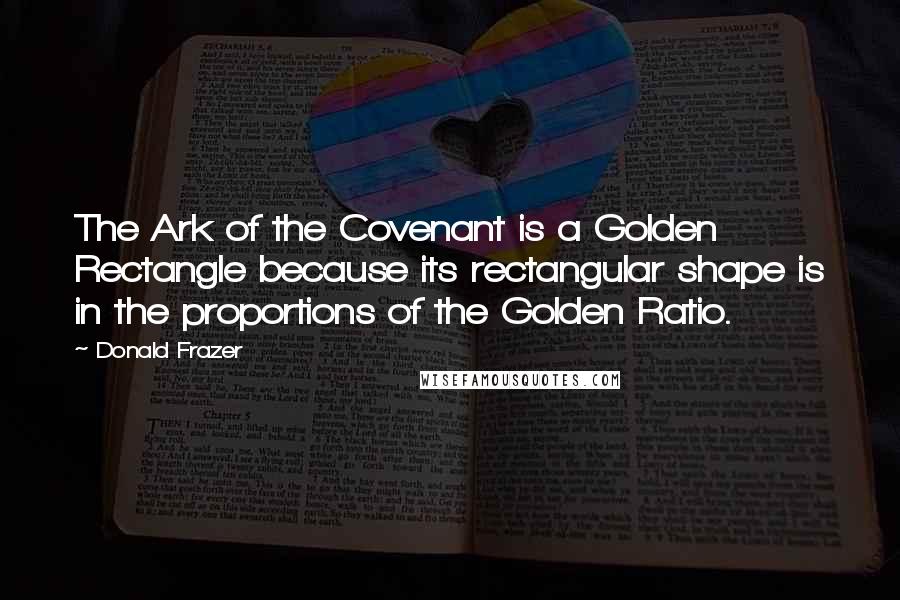 Donald Frazer Quotes: The Ark of the Covenant is a Golden Rectangle because its rectangular shape is in the proportions of the Golden Ratio.