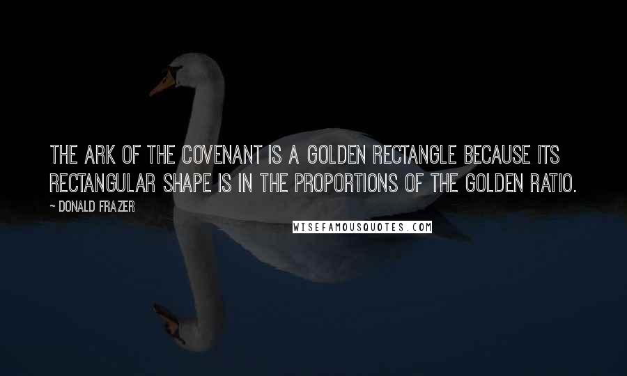 Donald Frazer Quotes: The Ark of the Covenant is a Golden Rectangle because its rectangular shape is in the proportions of the Golden Ratio.