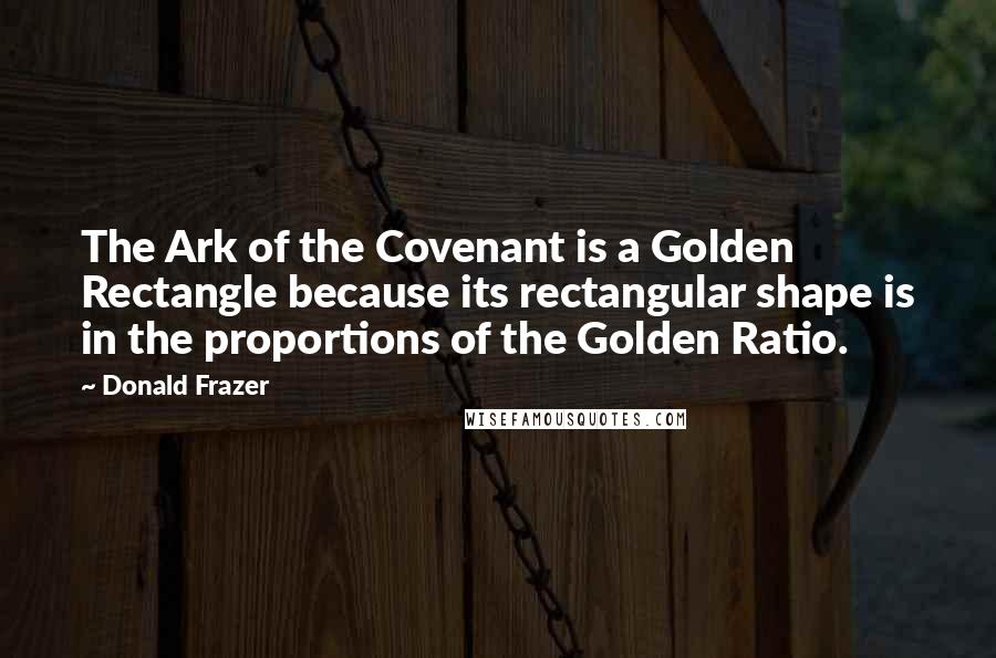 Donald Frazer Quotes: The Ark of the Covenant is a Golden Rectangle because its rectangular shape is in the proportions of the Golden Ratio.