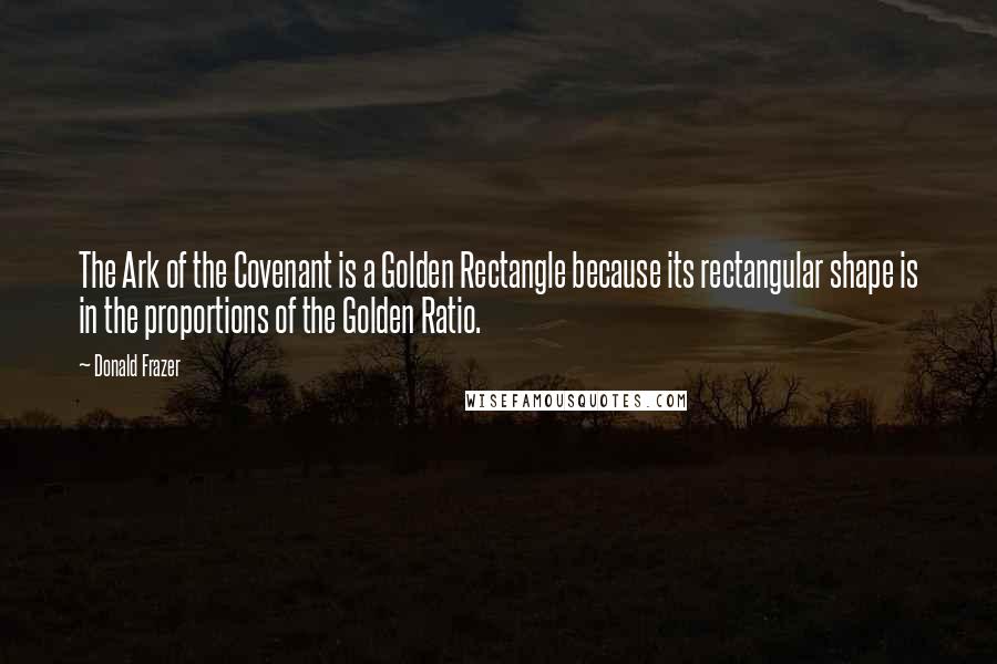 Donald Frazer Quotes: The Ark of the Covenant is a Golden Rectangle because its rectangular shape is in the proportions of the Golden Ratio.