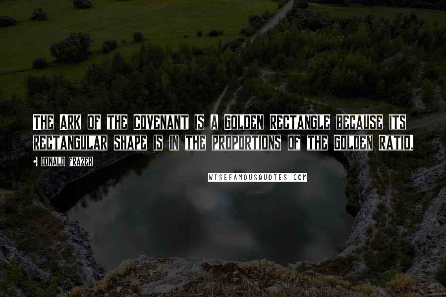 Donald Frazer Quotes: The Ark of the Covenant is a Golden Rectangle because its rectangular shape is in the proportions of the Golden Ratio.