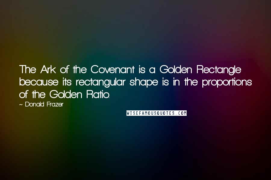 Donald Frazer Quotes: The Ark of the Covenant is a Golden Rectangle because its rectangular shape is in the proportions of the Golden Ratio.