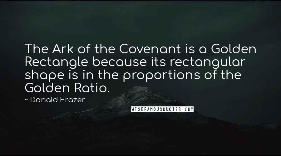 Donald Frazer Quotes: The Ark of the Covenant is a Golden Rectangle because its rectangular shape is in the proportions of the Golden Ratio.