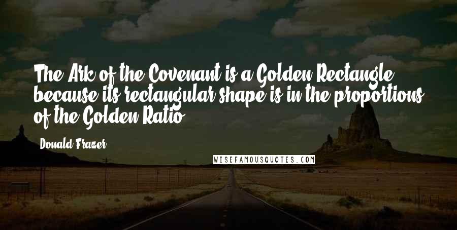 Donald Frazer Quotes: The Ark of the Covenant is a Golden Rectangle because its rectangular shape is in the proportions of the Golden Ratio.