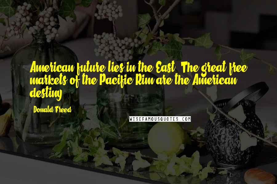 Donald Freed Quotes: American future lies in the East. The great free markets of the Pacific Rim are the American destiny.