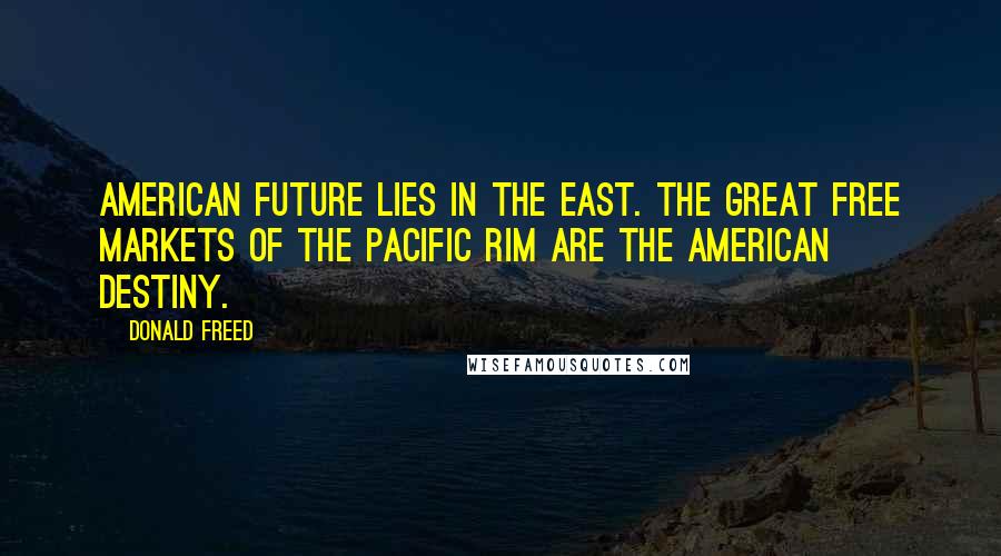 Donald Freed Quotes: American future lies in the East. The great free markets of the Pacific Rim are the American destiny.