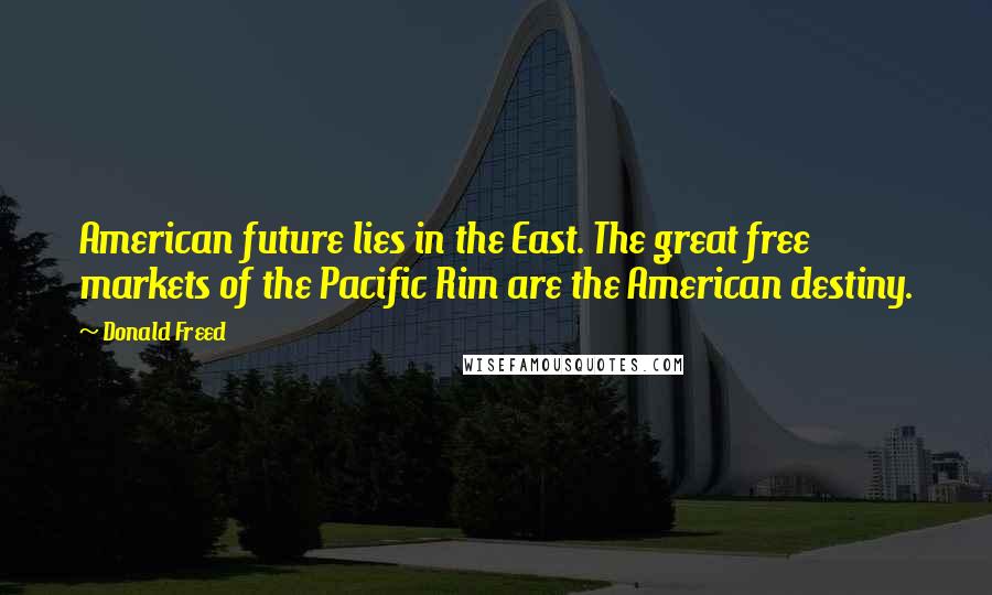 Donald Freed Quotes: American future lies in the East. The great free markets of the Pacific Rim are the American destiny.