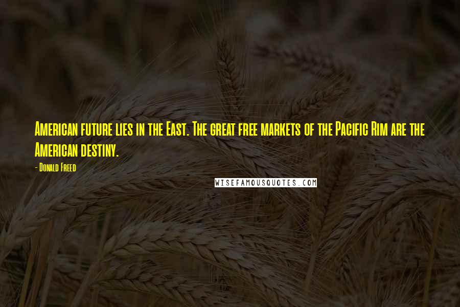 Donald Freed Quotes: American future lies in the East. The great free markets of the Pacific Rim are the American destiny.