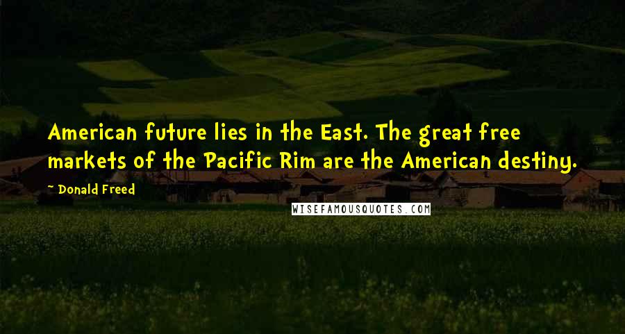 Donald Freed Quotes: American future lies in the East. The great free markets of the Pacific Rim are the American destiny.