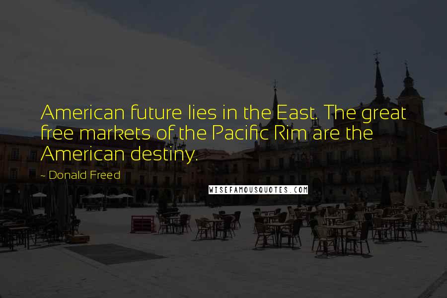 Donald Freed Quotes: American future lies in the East. The great free markets of the Pacific Rim are the American destiny.