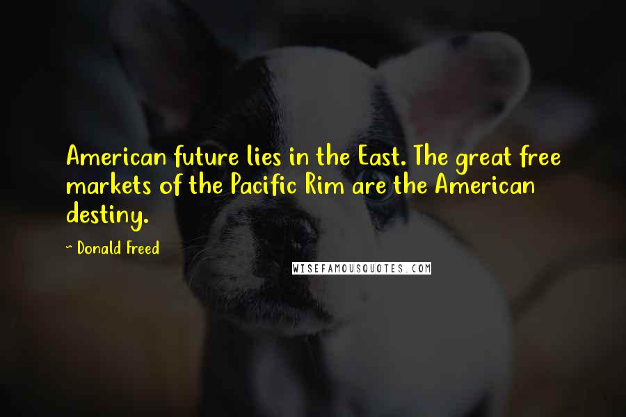 Donald Freed Quotes: American future lies in the East. The great free markets of the Pacific Rim are the American destiny.