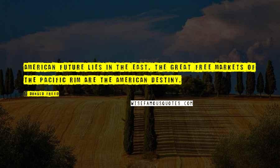 Donald Freed Quotes: American future lies in the East. The great free markets of the Pacific Rim are the American destiny.