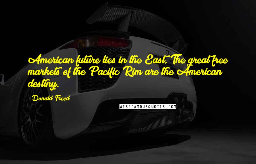 Donald Freed Quotes: American future lies in the East. The great free markets of the Pacific Rim are the American destiny.