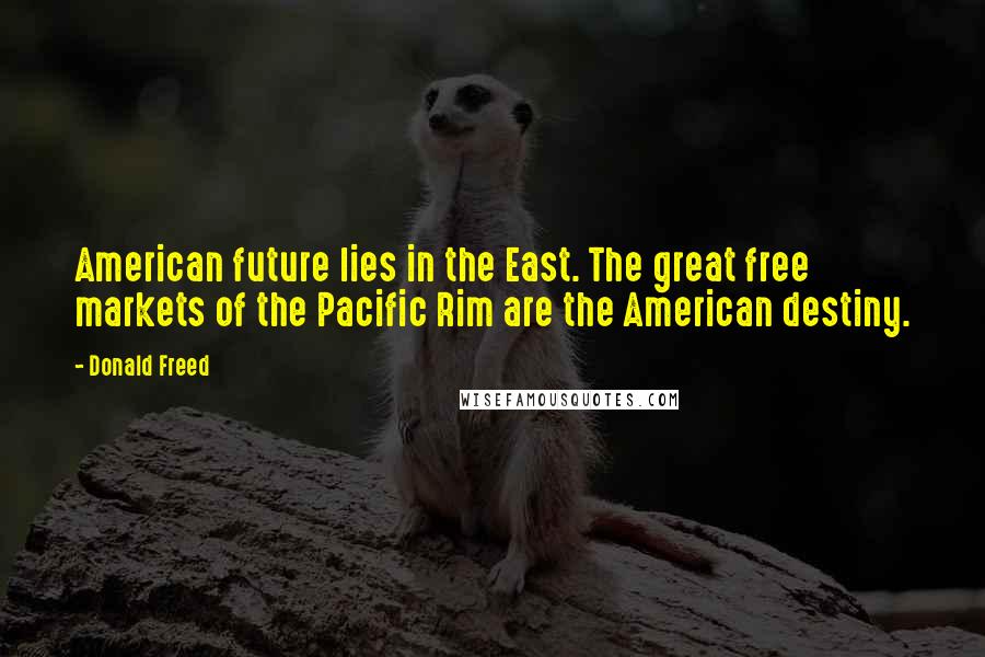 Donald Freed Quotes: American future lies in the East. The great free markets of the Pacific Rim are the American destiny.