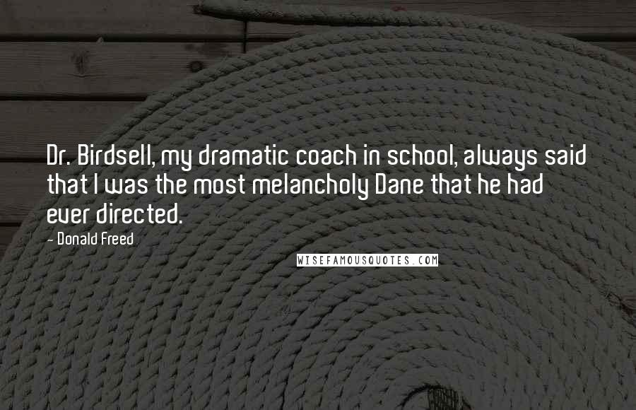 Donald Freed Quotes: Dr. Birdsell, my dramatic coach in school, always said that I was the most melancholy Dane that he had ever directed.