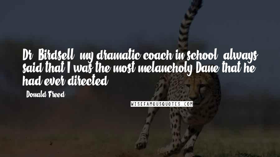 Donald Freed Quotes: Dr. Birdsell, my dramatic coach in school, always said that I was the most melancholy Dane that he had ever directed.