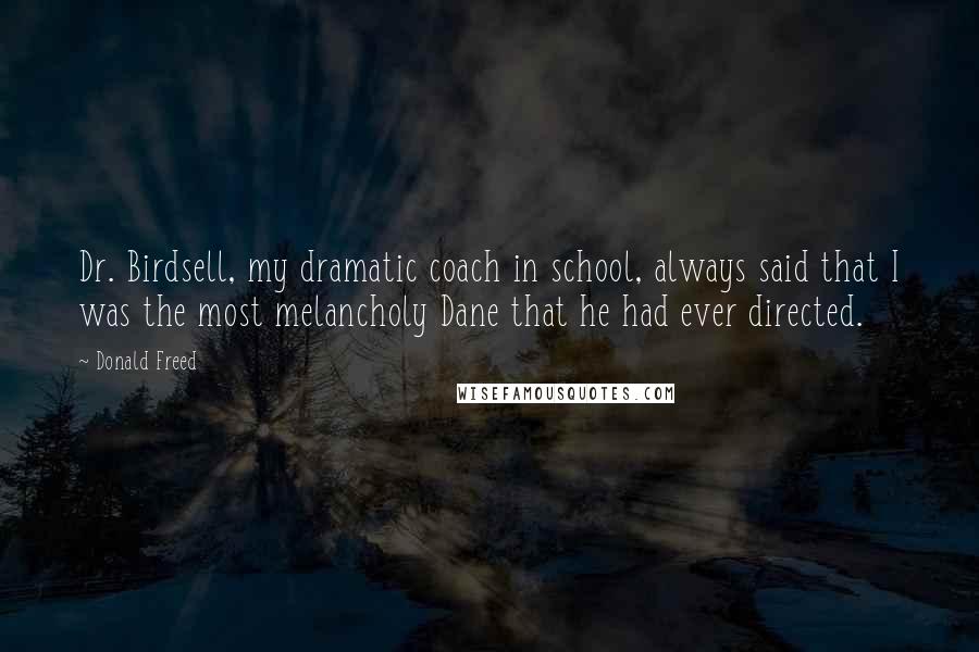Donald Freed Quotes: Dr. Birdsell, my dramatic coach in school, always said that I was the most melancholy Dane that he had ever directed.