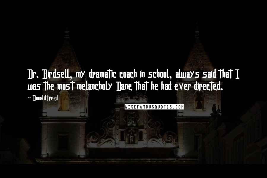 Donald Freed Quotes: Dr. Birdsell, my dramatic coach in school, always said that I was the most melancholy Dane that he had ever directed.