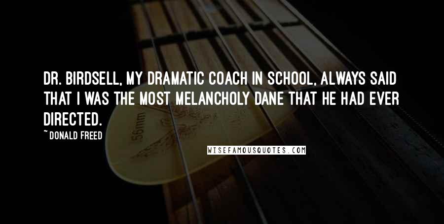 Donald Freed Quotes: Dr. Birdsell, my dramatic coach in school, always said that I was the most melancholy Dane that he had ever directed.