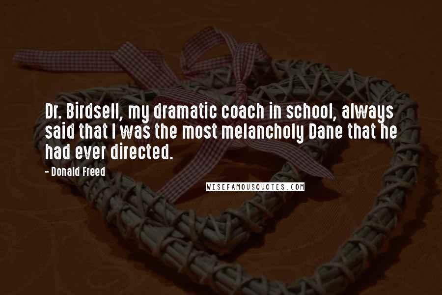 Donald Freed Quotes: Dr. Birdsell, my dramatic coach in school, always said that I was the most melancholy Dane that he had ever directed.