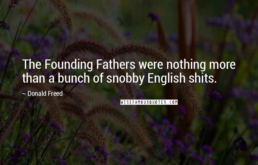 Donald Freed Quotes: The Founding Fathers were nothing more than a bunch of snobby English shits.