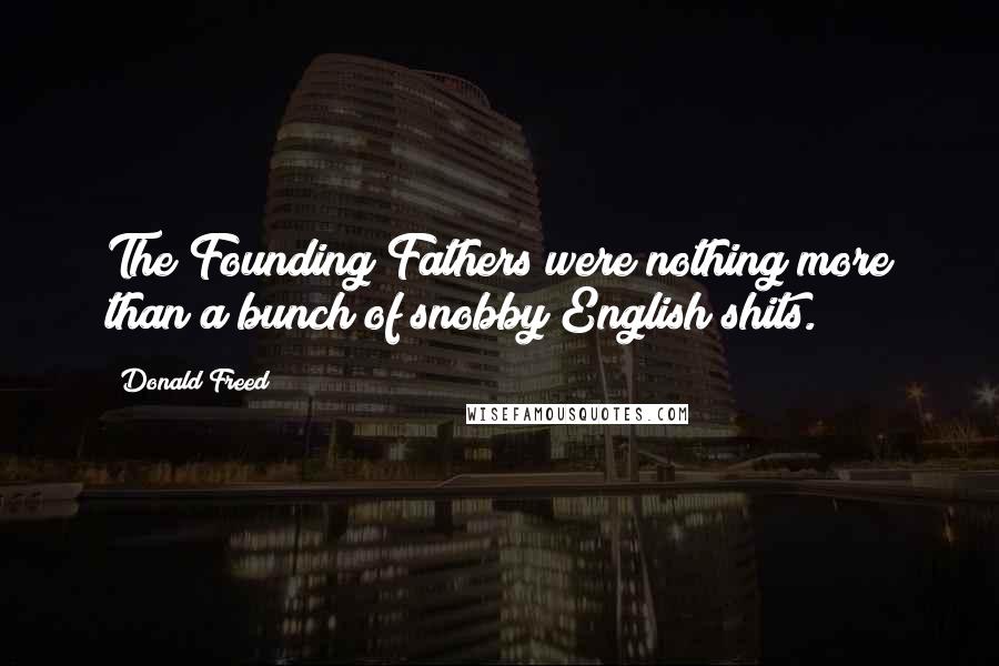 Donald Freed Quotes: The Founding Fathers were nothing more than a bunch of snobby English shits.