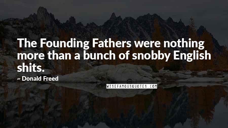 Donald Freed Quotes: The Founding Fathers were nothing more than a bunch of snobby English shits.