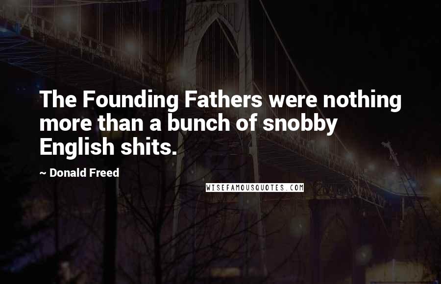 Donald Freed Quotes: The Founding Fathers were nothing more than a bunch of snobby English shits.