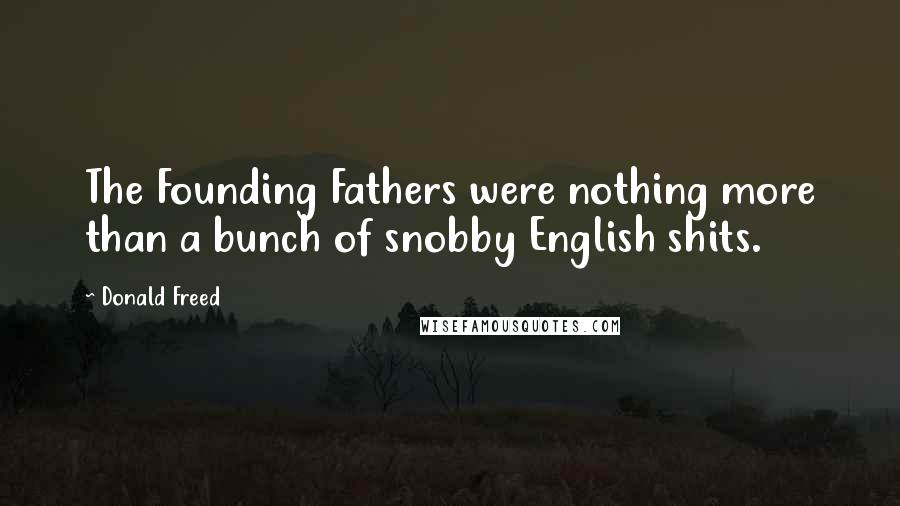 Donald Freed Quotes: The Founding Fathers were nothing more than a bunch of snobby English shits.