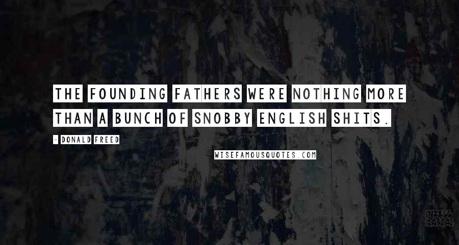 Donald Freed Quotes: The Founding Fathers were nothing more than a bunch of snobby English shits.