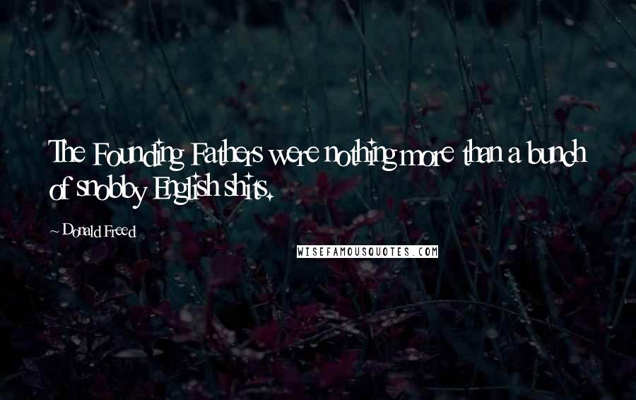 Donald Freed Quotes: The Founding Fathers were nothing more than a bunch of snobby English shits.