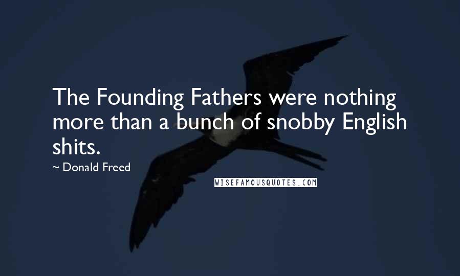 Donald Freed Quotes: The Founding Fathers were nothing more than a bunch of snobby English shits.